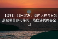 【爆料】91网突发：圈内人在今日凌晨被曝曾参与秘闻，热血沸腾席卷全网