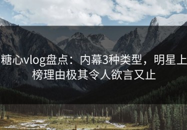 糖心vlog盘点：内幕3种类型，明星上榜理由极其令人欲言又止