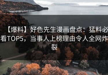 【爆料】好色先生漫画盘点：猛料必看TOP5，当事人上榜理由令人全网炸裂