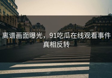 离谱画面曝光，91吃瓜在线观看事件真相反转