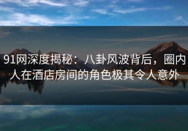 91网深度揭秘：八卦风波背后，圈内人在酒店房间的角色极其令人意外