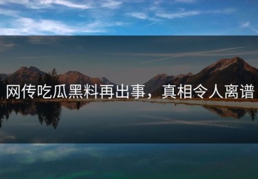 网传吃瓜黑料再出事，真相令人离谱