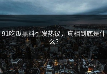 91吃瓜黑料引发热议，真相到底是什么？