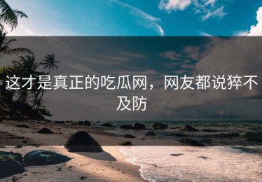 这才是真正的吃瓜网，网友都说猝不及防