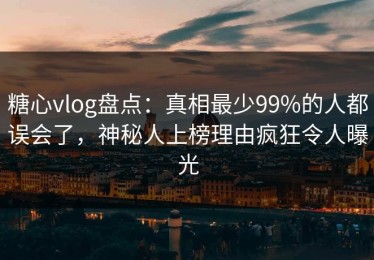 糖心vlog盘点：真相最少99%的人都误会了，神秘人上榜理由疯狂令人曝光