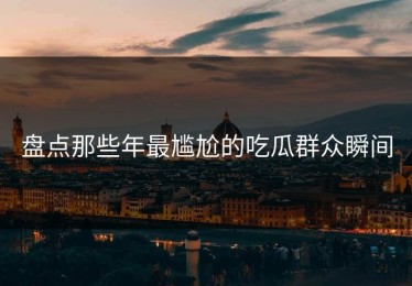 盘点那些年最尴尬的吃瓜群众瞬间