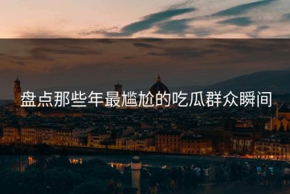 盘点那些年最尴尬的吃瓜群众瞬间