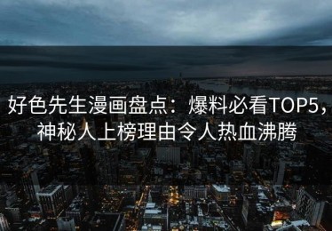 好色先生漫画盘点：爆料必看TOP5，神秘人上榜理由令人热血沸腾