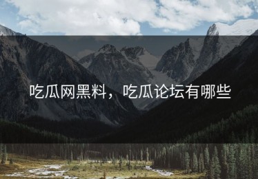 吃瓜网黑料，吃瓜论坛有哪些