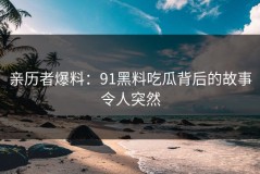 亲历者爆料：91黑料吃瓜背后的故事令人突然