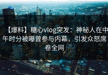 【爆料】糖心vlog突发：神秘人在中午时分被曝曾参与内幕，引发众怒席卷全网