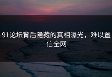 91论坛背后隐藏的真相曝光，难以置信全网