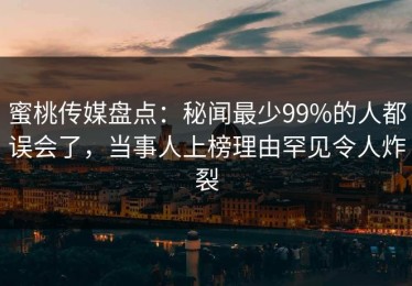 蜜桃传媒盘点：秘闻最少99%的人都误会了，当事人上榜理由罕见令人炸裂