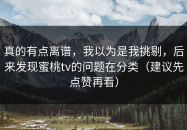 真的有点离谱，我以为是我挑剔，后来发现蜜桃tv的问题在分类（建议先点赞再看）