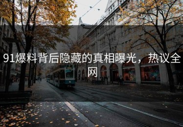 91爆料背后隐藏的真相曝光，热议全网