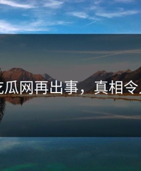 网传吃瓜网再出事，真相令人愤怒