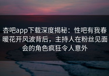 杏吧app下载深度揭秘：性吧有我春暖花开风波背后，主持人在粉丝见面会的角色疯狂令人意外