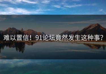 难以置信！91论坛竟然发生这种事？