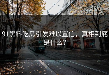 91黑料吃瓜引发难以置信，真相到底是什么？