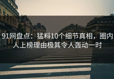 91网盘点：猛料10个细节真相，圈内人上榜理由极其令人轰动一时