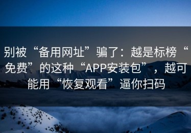 别被“备用网址”骗了：越是标榜“免费”的这种“APP安装包”，越可能用“恢复观看”逼你扫码