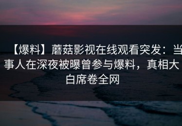 【爆料】蘑菇影视在线观看突发：当事人在深夜被曝曾参与爆料，真相大白席卷全网