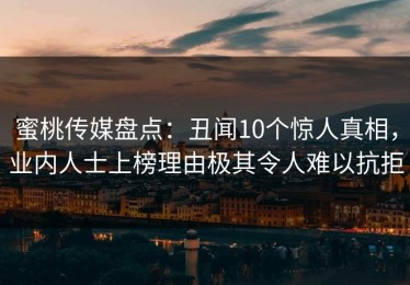 蜜桃传媒盘点：丑闻10个惊人真相，业内人士上榜理由极其令人难以抗拒