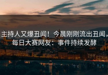 主持人又爆丑闻！今晨刚刚流出丑闻，每日大赛网友：事件持续发酵
