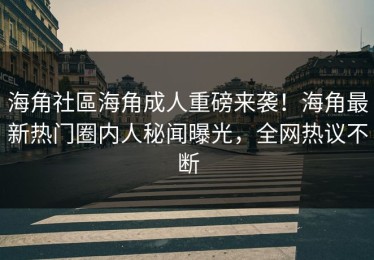 海角社區海角成人重磅来袭！海角最新热门圈内人秘闻曝光，全网热议不断