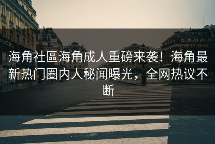 海角社區海角成人重磅来袭！海角最新热门圈内人秘闻曝光，全网热议不断