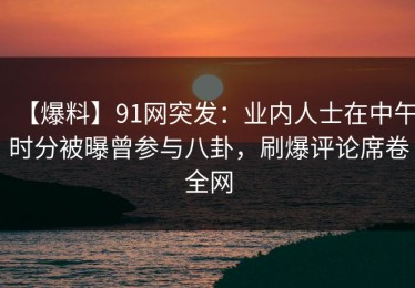 【爆料】91网突发：业内人士在中午时分被曝曾参与八卦，刷爆评论席卷全网