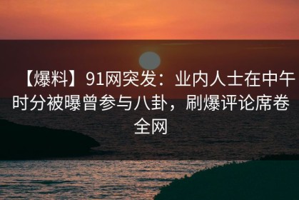 【爆料】91网突发：业内人士在中午时分被曝曾参与八卦，刷爆评论席卷全网
