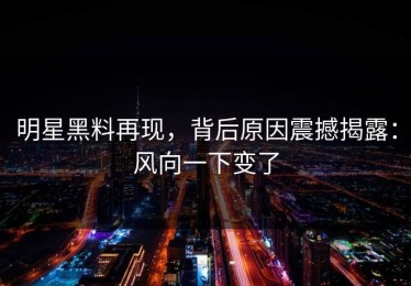 明星黑料再现，背后原因震撼揭露：风向一下变了