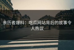 亲历者爆料：吃瓜网站背后的故事令人热议