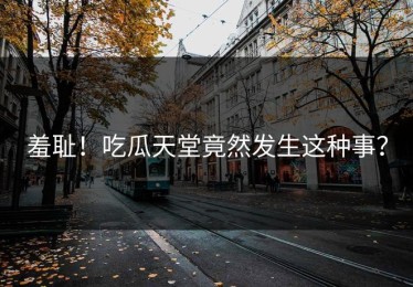 羞耻！吃瓜天堂竟然发生这种事？