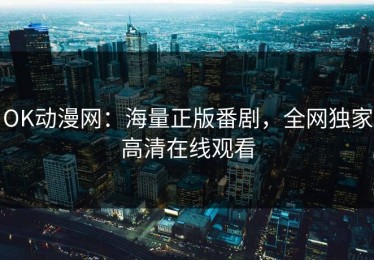 OK动漫网：海量正版番剧，全网独家高清在线观看