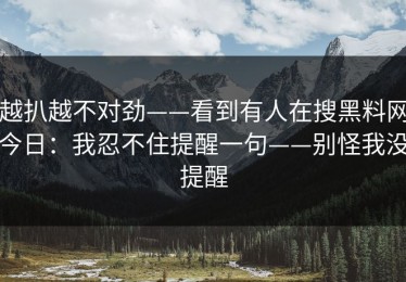 越扒越不对劲——看到有人在搜黑料网今日：我忍不住提醒一句——别怪我没提醒