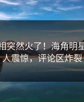 本周真相突然火了！海角明星居然令人震惊，评论区炸裂