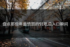 盘点那些年最愤怒的91吃瓜入口瞬间