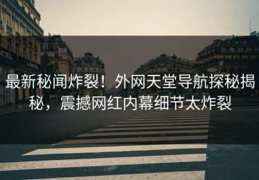 最新秘闻炸裂！外网天堂导航探秘揭秘，震撼网红内幕细节太炸裂