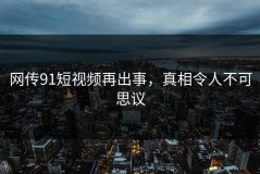 网传91短视频再出事，真相令人不可思议
