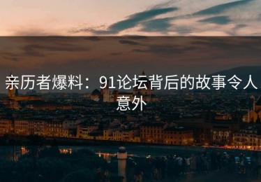 亲历者爆料：91论坛背后的故事令人意外