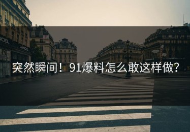突然瞬间！91爆料怎么敢这样做？
