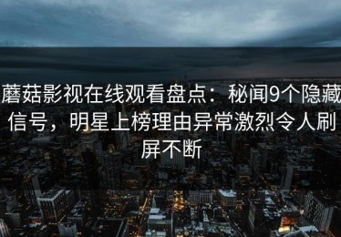 蘑菇影视在线观看盘点：秘闻9个隐藏信号，明星上榜理由异常激烈令人刷屏不断
