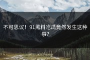 不可思议！91黑料吃瓜竟然发生这种事？