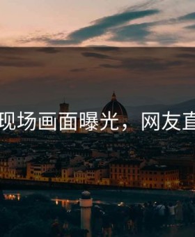 91爆料现场画面曝光，网友直呼崩溃