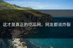 这才是真正的吃瓜网，网友都说炸裂