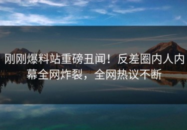 刚刚爆料站重磅丑闻！反差圈内人内幕全网炸裂，全网热议不断