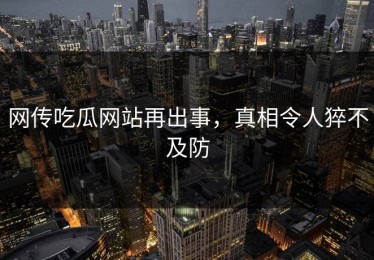 网传吃瓜网站再出事，真相令人猝不及防