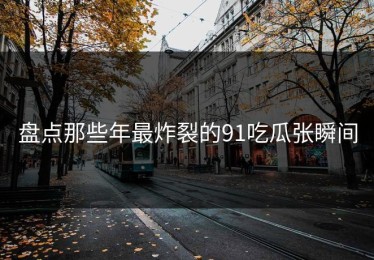 盘点那些年最炸裂的91吃瓜张瞬间